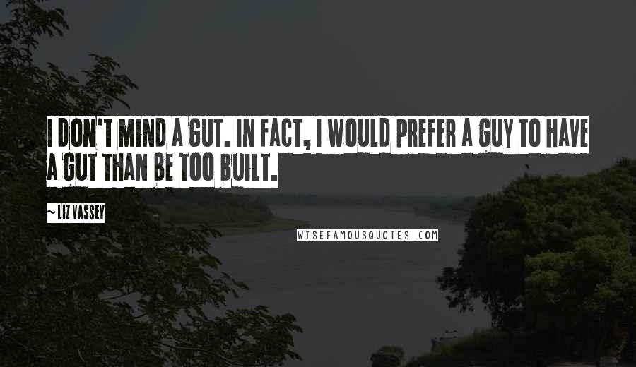 Liz Vassey Quotes: I don't mind a gut. In fact, I would prefer a guy to have a gut than be too built.