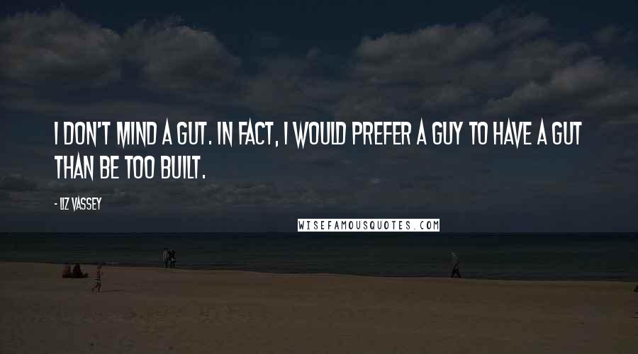 Liz Vassey Quotes: I don't mind a gut. In fact, I would prefer a guy to have a gut than be too built.