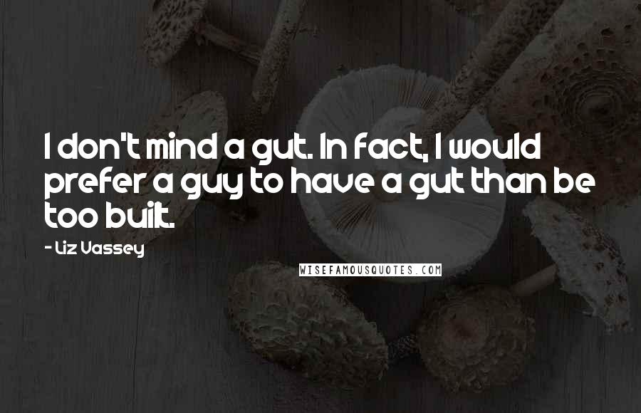 Liz Vassey Quotes: I don't mind a gut. In fact, I would prefer a guy to have a gut than be too built.