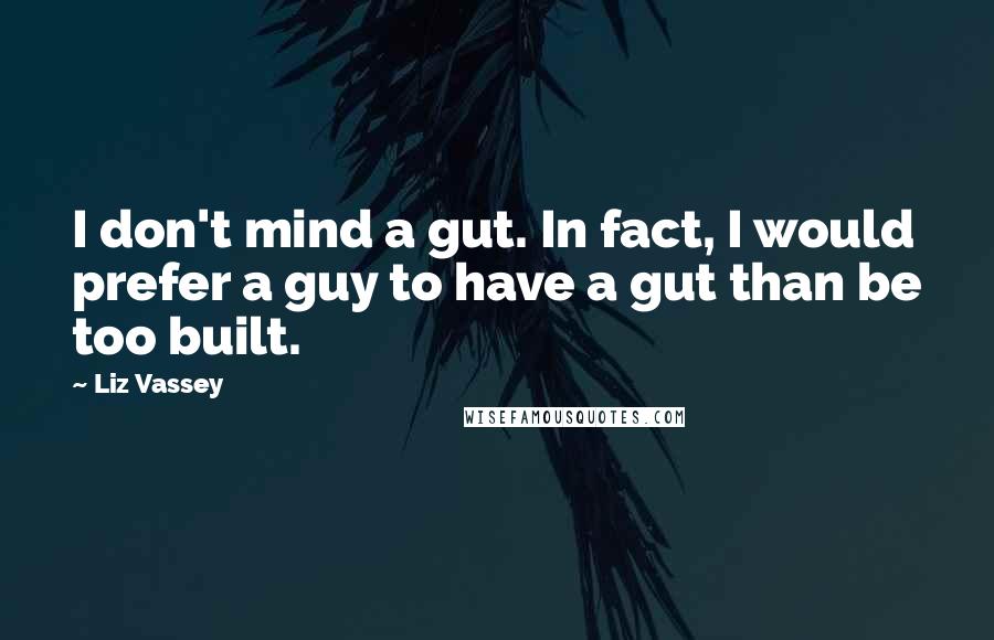 Liz Vassey Quotes: I don't mind a gut. In fact, I would prefer a guy to have a gut than be too built.