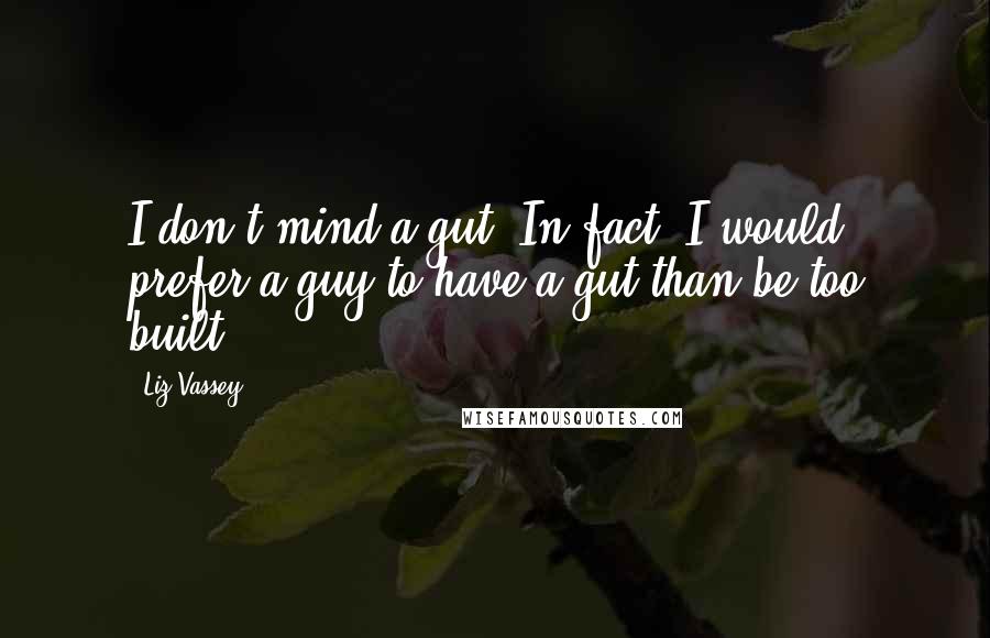 Liz Vassey Quotes: I don't mind a gut. In fact, I would prefer a guy to have a gut than be too built.