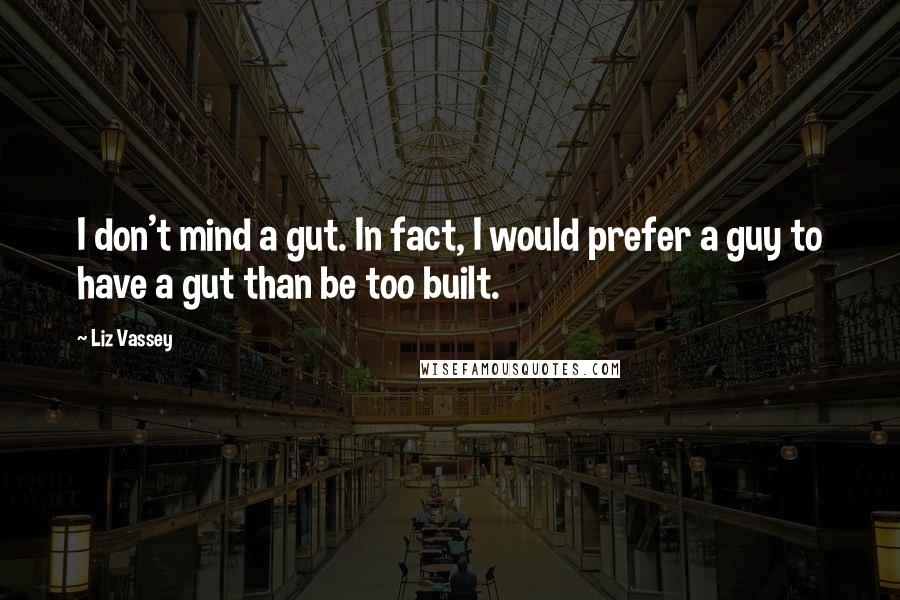 Liz Vassey Quotes: I don't mind a gut. In fact, I would prefer a guy to have a gut than be too built.