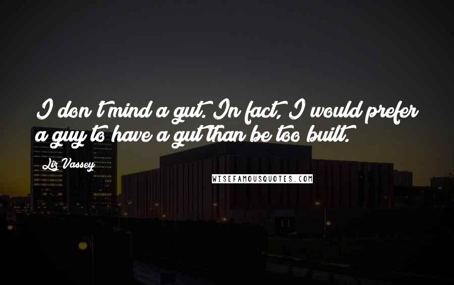 Liz Vassey Quotes: I don't mind a gut. In fact, I would prefer a guy to have a gut than be too built.