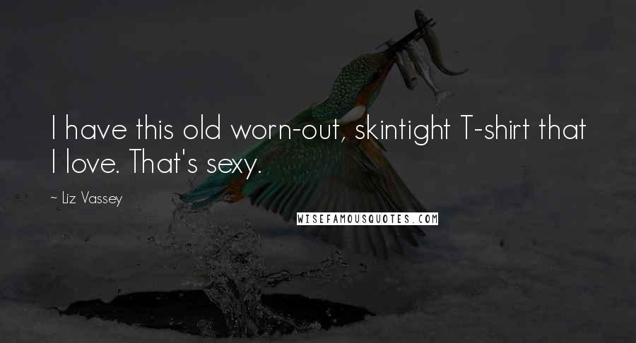 Liz Vassey Quotes: I have this old worn-out, skintight T-shirt that I love. That's sexy.