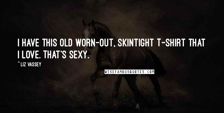 Liz Vassey Quotes: I have this old worn-out, skintight T-shirt that I love. That's sexy.