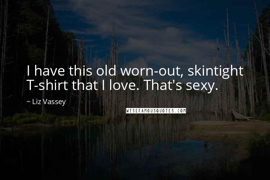 Liz Vassey Quotes: I have this old worn-out, skintight T-shirt that I love. That's sexy.