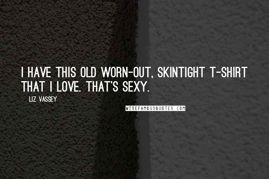 Liz Vassey Quotes: I have this old worn-out, skintight T-shirt that I love. That's sexy.