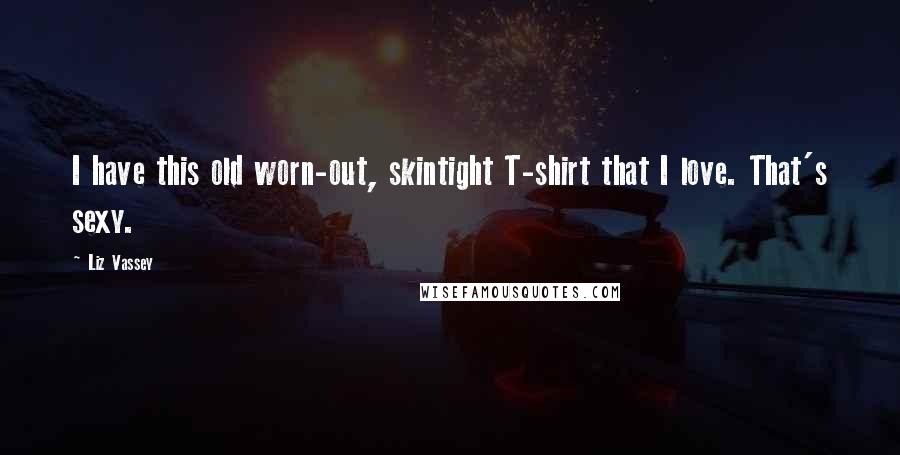 Liz Vassey Quotes: I have this old worn-out, skintight T-shirt that I love. That's sexy.