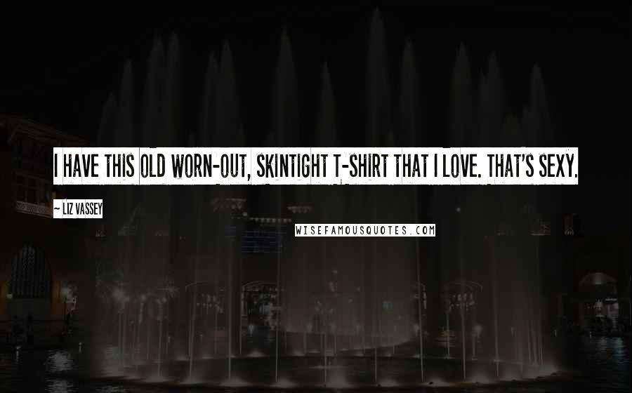 Liz Vassey Quotes: I have this old worn-out, skintight T-shirt that I love. That's sexy.