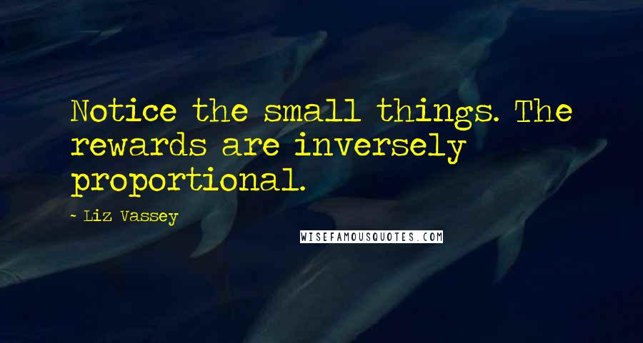 Liz Vassey Quotes: Notice the small things. The rewards are inversely proportional.