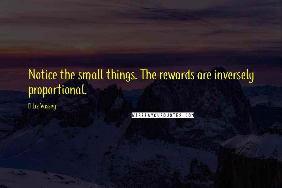 Liz Vassey Quotes: Notice the small things. The rewards are inversely proportional.