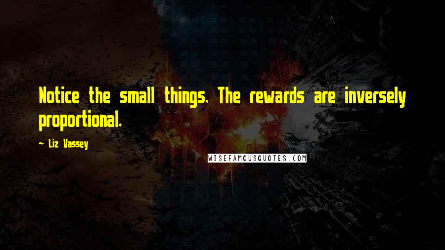 Liz Vassey Quotes: Notice the small things. The rewards are inversely proportional.