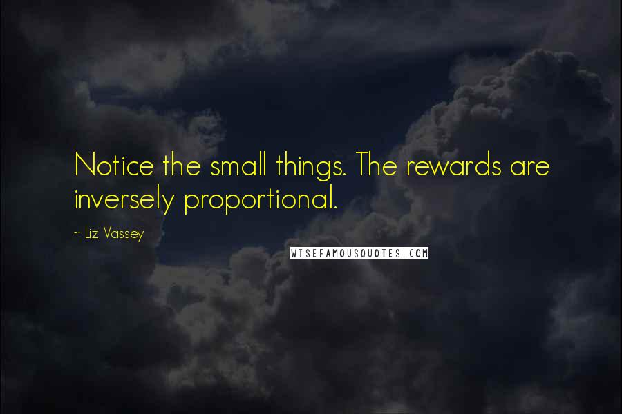 Liz Vassey Quotes: Notice the small things. The rewards are inversely proportional.