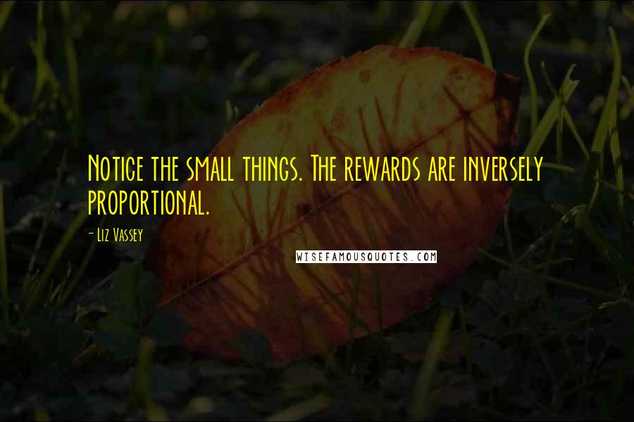 Liz Vassey Quotes: Notice the small things. The rewards are inversely proportional.