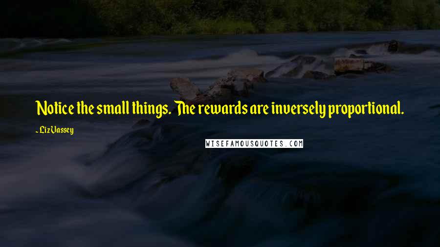Liz Vassey Quotes: Notice the small things. The rewards are inversely proportional.
