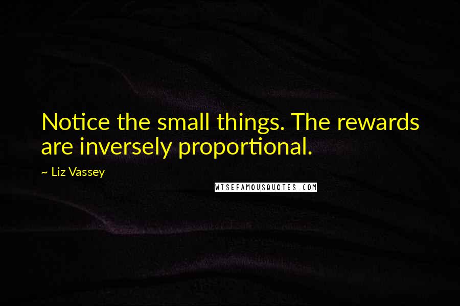 Liz Vassey Quotes: Notice the small things. The rewards are inversely proportional.