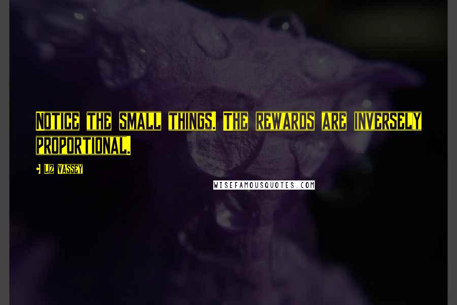 Liz Vassey Quotes: Notice the small things. The rewards are inversely proportional.