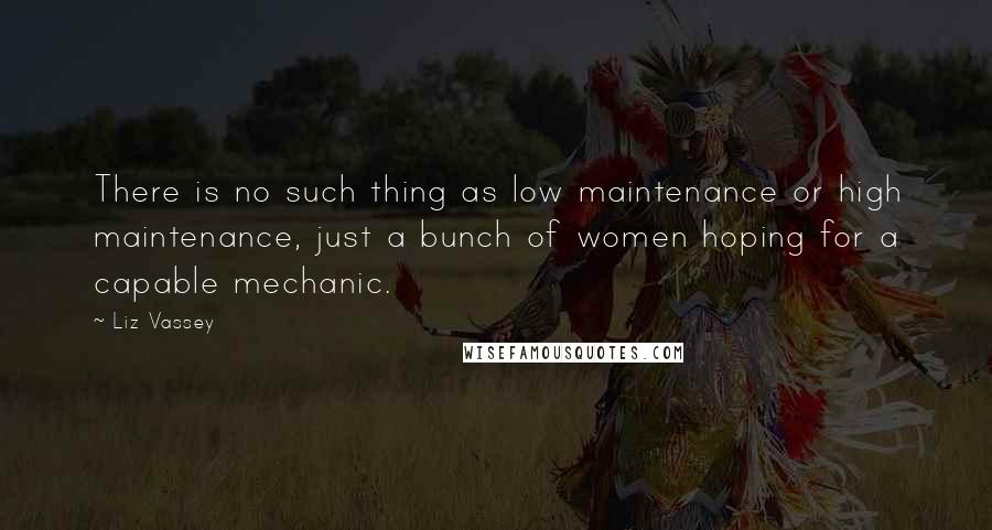 Liz Vassey Quotes: There is no such thing as low maintenance or high maintenance, just a bunch of women hoping for a capable mechanic.