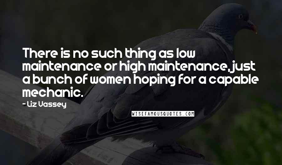 Liz Vassey Quotes: There is no such thing as low maintenance or high maintenance, just a bunch of women hoping for a capable mechanic.