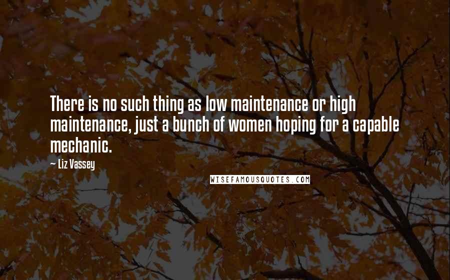 Liz Vassey Quotes: There is no such thing as low maintenance or high maintenance, just a bunch of women hoping for a capable mechanic.