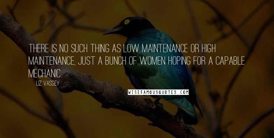 Liz Vassey Quotes: There is no such thing as low maintenance or high maintenance, just a bunch of women hoping for a capable mechanic.