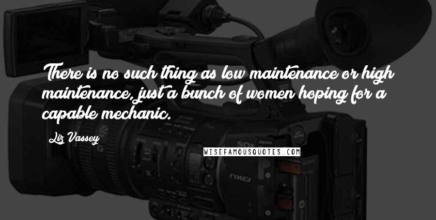 Liz Vassey Quotes: There is no such thing as low maintenance or high maintenance, just a bunch of women hoping for a capable mechanic.