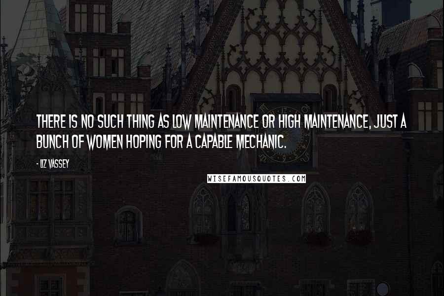 Liz Vassey Quotes: There is no such thing as low maintenance or high maintenance, just a bunch of women hoping for a capable mechanic.