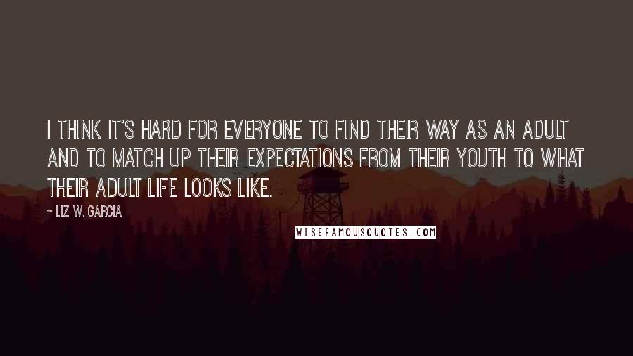 Liz W. Garcia Quotes: I think it's hard for everyone to find their way as an adult and to match up their expectations from their youth to what their adult life looks like.
