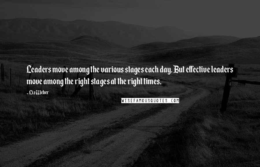 Liz Weber Quotes: Leaders move among the various stages each day. But effective leaders move among the right stages at the right times.
