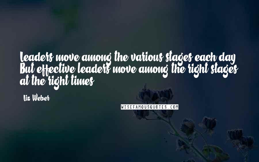 Liz Weber Quotes: Leaders move among the various stages each day. But effective leaders move among the right stages at the right times.