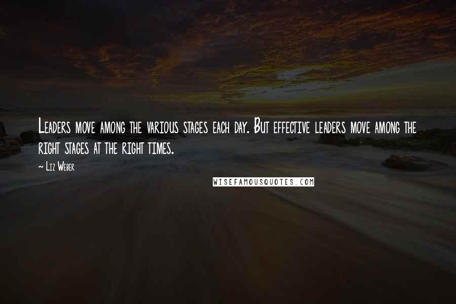 Liz Weber Quotes: Leaders move among the various stages each day. But effective leaders move among the right stages at the right times.