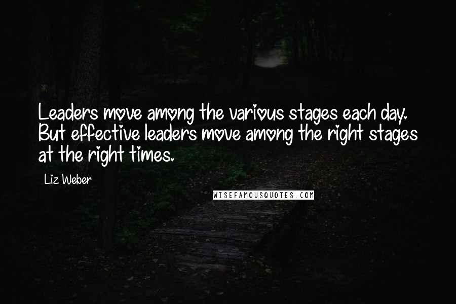 Liz Weber Quotes: Leaders move among the various stages each day. But effective leaders move among the right stages at the right times.