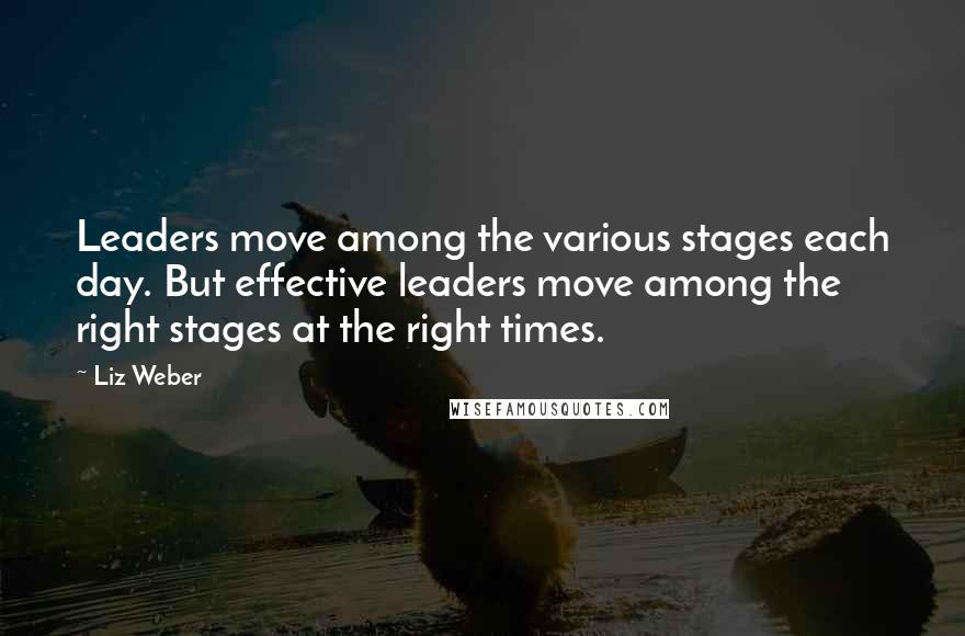 Liz Weber Quotes: Leaders move among the various stages each day. But effective leaders move among the right stages at the right times.