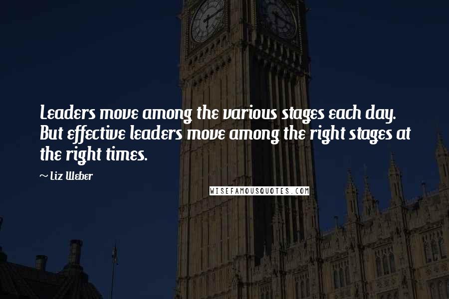 Liz Weber Quotes: Leaders move among the various stages each day. But effective leaders move among the right stages at the right times.