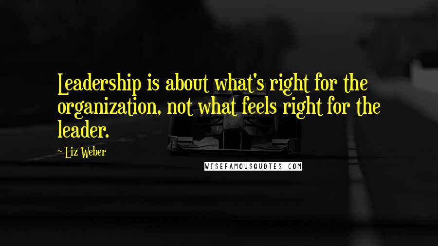 Liz Weber Quotes: Leadership is about what's right for the organization, not what feels right for the leader.