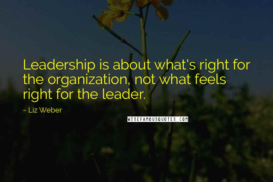 Liz Weber Quotes: Leadership is about what's right for the organization, not what feels right for the leader.