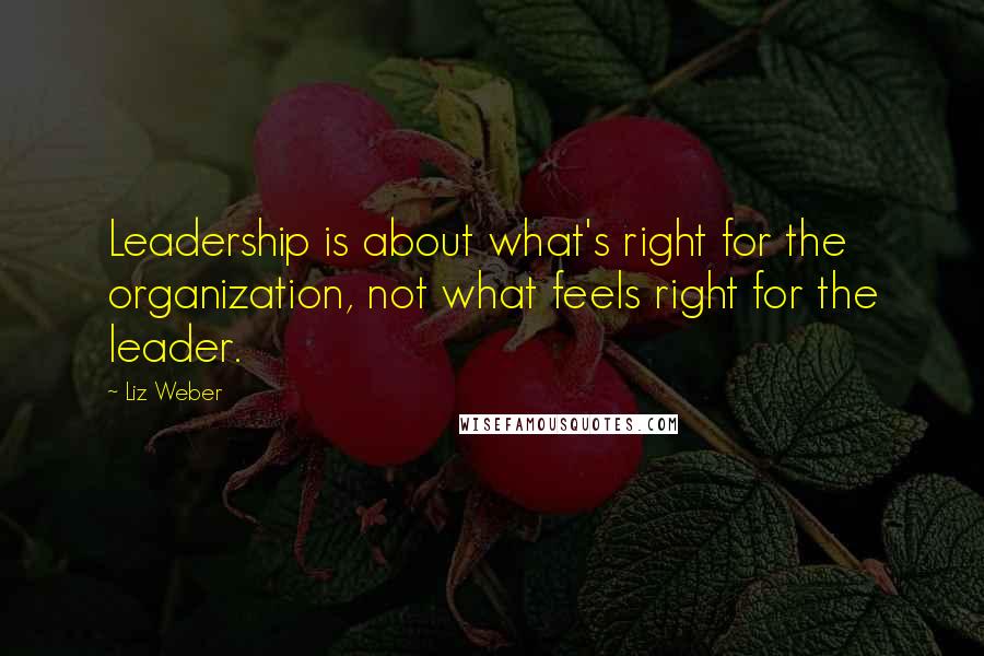 Liz Weber Quotes: Leadership is about what's right for the organization, not what feels right for the leader.