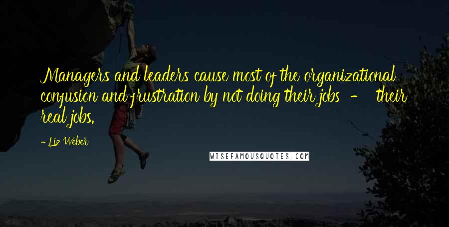 Liz Weber Quotes: Managers and leaders cause most of the organizational confusion and frustration by not doing their jobs - their real jobs.