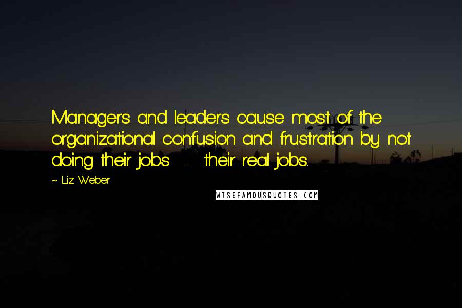 Liz Weber Quotes: Managers and leaders cause most of the organizational confusion and frustration by not doing their jobs  -  their real jobs.