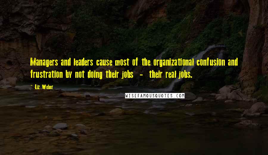 Liz Weber Quotes: Managers and leaders cause most of the organizational confusion and frustration by not doing their jobs  -  their real jobs.