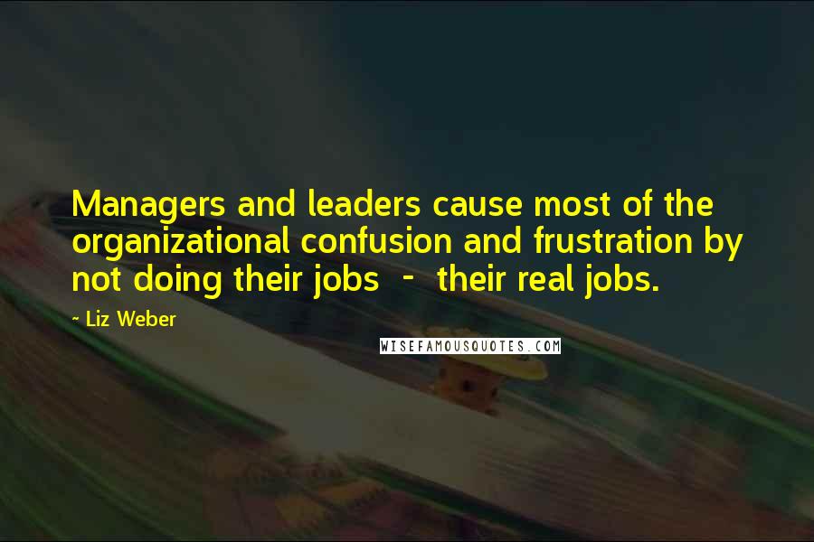 Liz Weber Quotes: Managers and leaders cause most of the organizational confusion and frustration by not doing their jobs  -  their real jobs.