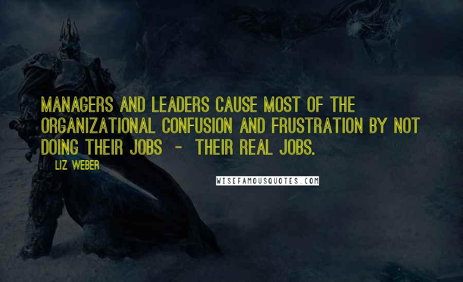 Liz Weber Quotes: Managers and leaders cause most of the organizational confusion and frustration by not doing their jobs  -  their real jobs.