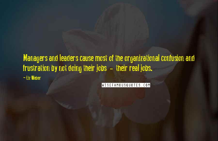 Liz Weber Quotes: Managers and leaders cause most of the organizational confusion and frustration by not doing their jobs  -  their real jobs.