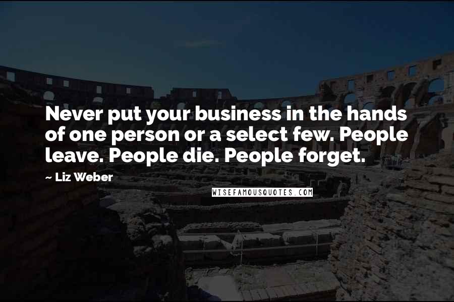 Liz Weber Quotes: Never put your business in the hands of one person or a select few. People leave. People die. People forget.