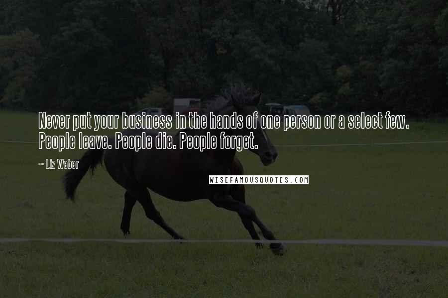 Liz Weber Quotes: Never put your business in the hands of one person or a select few. People leave. People die. People forget.