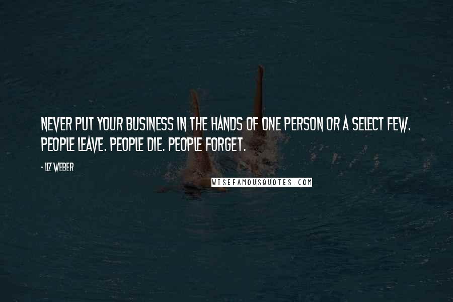 Liz Weber Quotes: Never put your business in the hands of one person or a select few. People leave. People die. People forget.