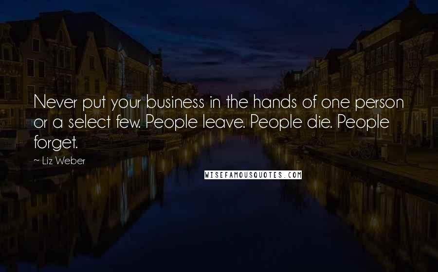 Liz Weber Quotes: Never put your business in the hands of one person or a select few. People leave. People die. People forget.