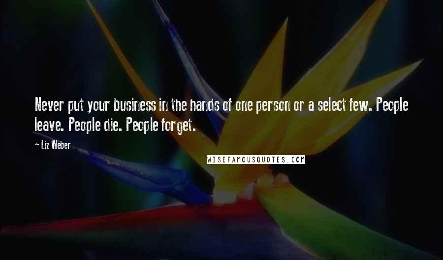 Liz Weber Quotes: Never put your business in the hands of one person or a select few. People leave. People die. People forget.