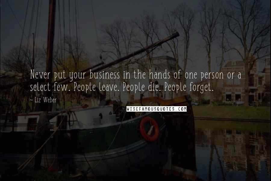 Liz Weber Quotes: Never put your business in the hands of one person or a select few. People leave. People die. People forget.