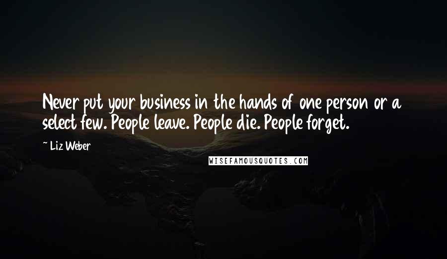 Liz Weber Quotes: Never put your business in the hands of one person or a select few. People leave. People die. People forget.